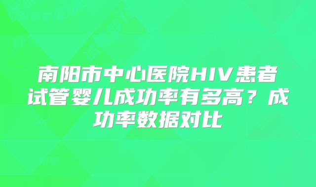 南阳市中心医院HIV患者试管婴儿成功率有多高？成功率数据对比