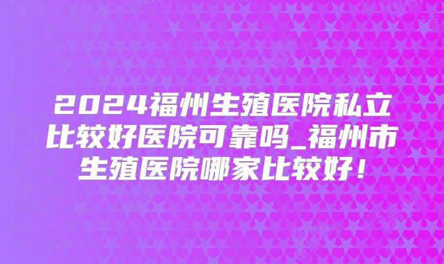 2024福州生殖医院私立比较好医院可靠吗_福州市生殖医院哪家比较好!