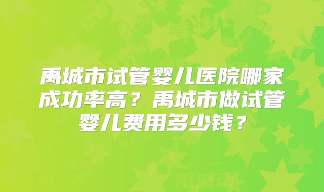 禹城市试管婴儿医院哪家成功率高?禹城市做试管婴儿费用多少钱?