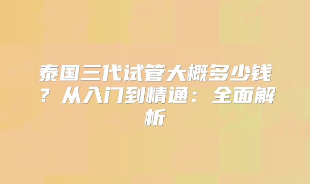 泰国三代试管大概多少钱?从入门到精通:全面解析