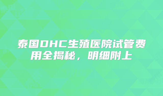 泰国DHC生殖医院试管费用全揭秘，明细附上