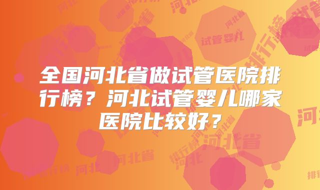 全国河北省做试管医院排行榜？河北试管婴儿哪家医院比较好？