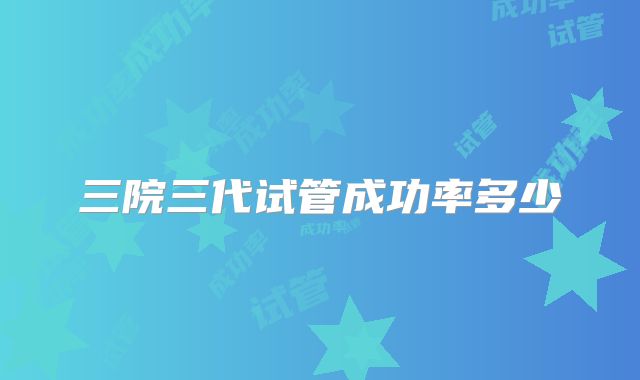三院三代试管成功率多少
