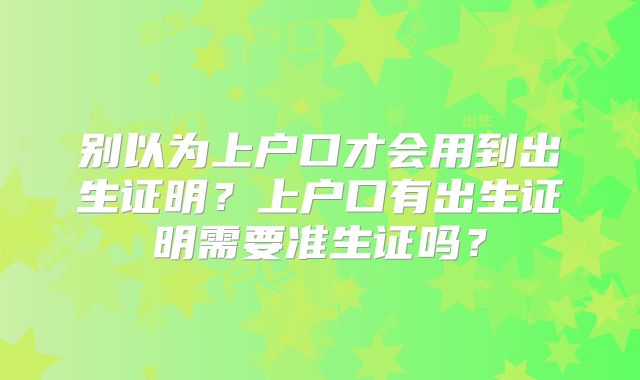 别以为上户口才会用到出生证明？上户口有出生证明需要准生证吗？