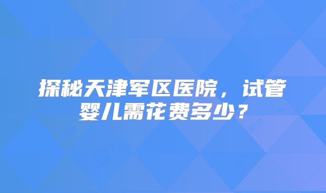 探秘天津军区医院，试管婴儿需花费多少？