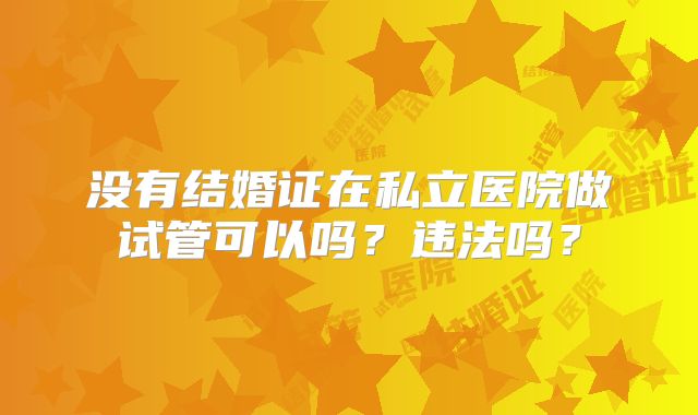 没有结婚证在私立医院做试管可以吗？违法吗？