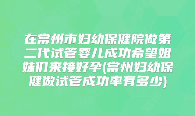 在常州市妇幼保健院做第二代试管婴儿成功希望姐妹们来接好孕(常州妇幼保健做试管成功率有多少)