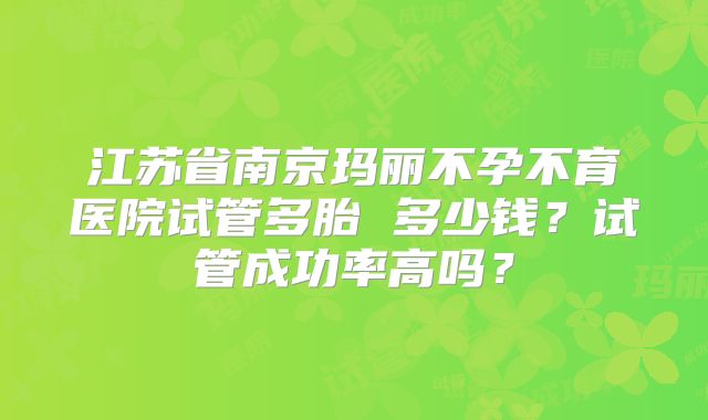 江苏省南京玛丽不孕不育医院试管多胎 多少钱?试管成功率高吗?