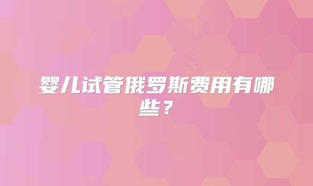 婴儿试管俄罗斯费用有哪些？