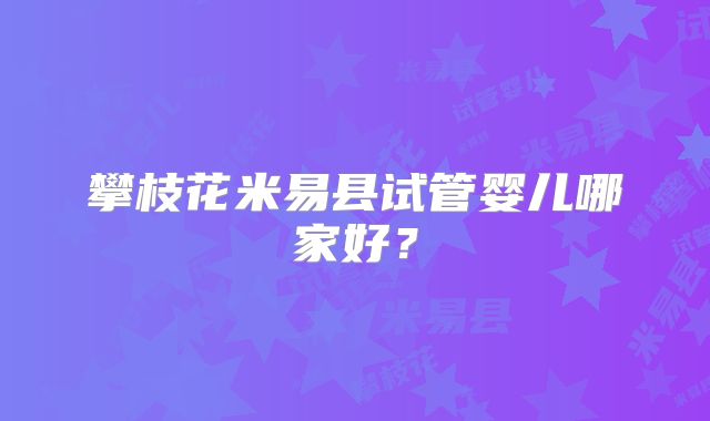 攀枝花米易县试管婴儿哪家好？