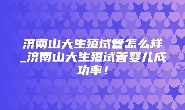 济南山大生殖试管怎么样_济南山大生殖试管婴儿成功率！