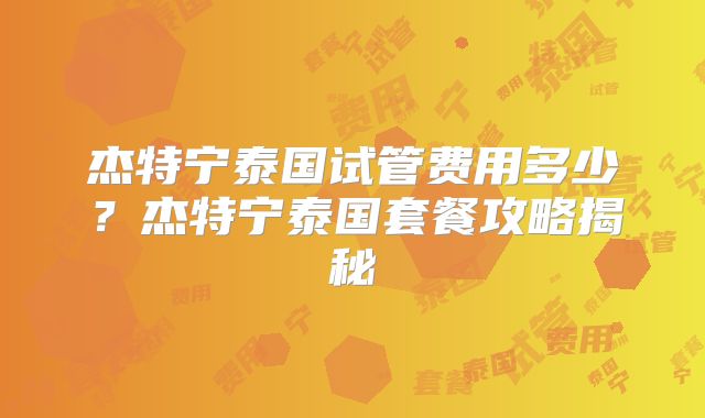 杰特宁泰国试管费用多少？杰特宁泰国套餐攻略揭秘