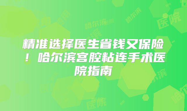 精准选择医生省钱又保险！哈尔滨宫腔粘连手术医院指南