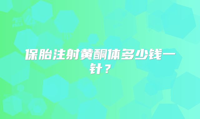 保胎注射黄酮体多少钱一针？