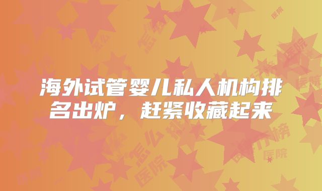 海外试管婴儿私人机构排名出炉,赶紧收藏起来