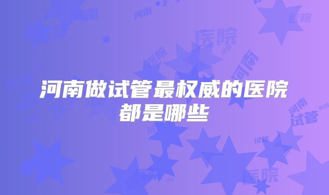 河南做试管最权威的医院都是哪些