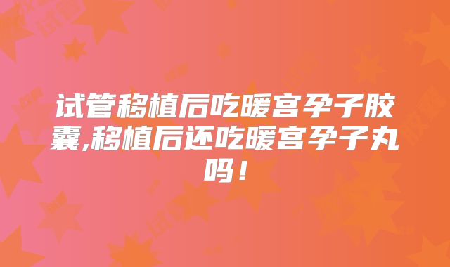 试管移植后吃暖宫孕子胶囊,移植后还吃暖宫孕子丸吗！