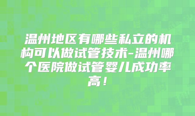 温州地区有哪些私立的机构可以做试管技术-温州哪个医院做试管婴儿成功率高！