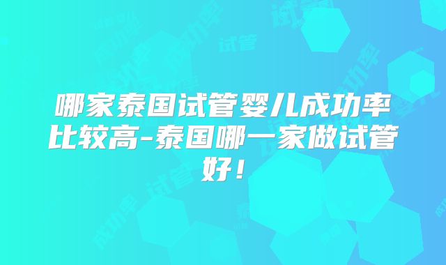 哪家泰国试管婴儿成功率比较高-泰国哪一家做试管好！