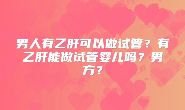 男人有乙肝可以做试管？有乙肝能做试管婴儿吗？男方？