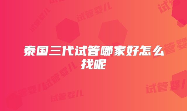 泰国三代试管哪家好怎么找呢