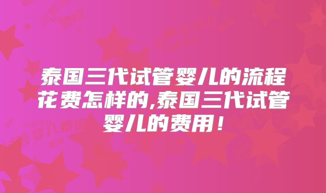 泰国三代试管婴儿的流程花费怎样的,泰国三代试管婴儿的费用!