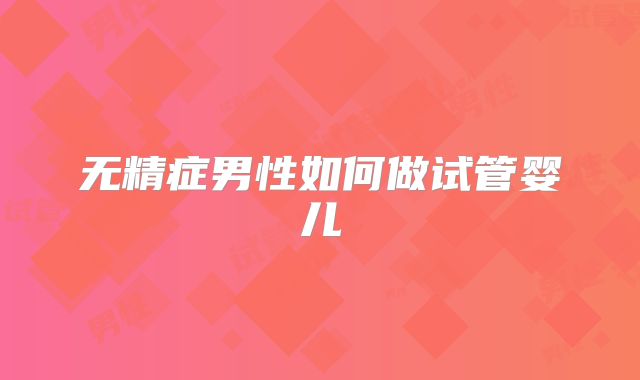 无精症男性如何做试管婴儿