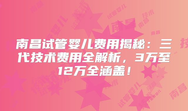 南昌试管婴儿费用揭秘：三代技术费用全解析，3万至12万全涵盖！