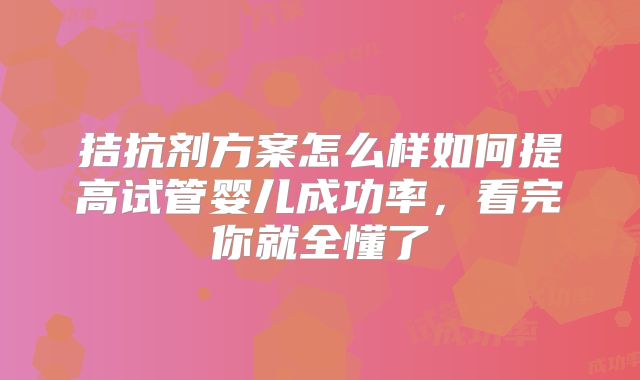 拮抗剂方案怎么样如何提高试管婴儿成功率，看完你就全懂了
