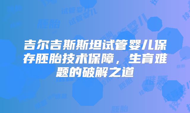 吉尔吉斯斯坦试管婴儿保存胚胎技术保障，生育难题的破解之道