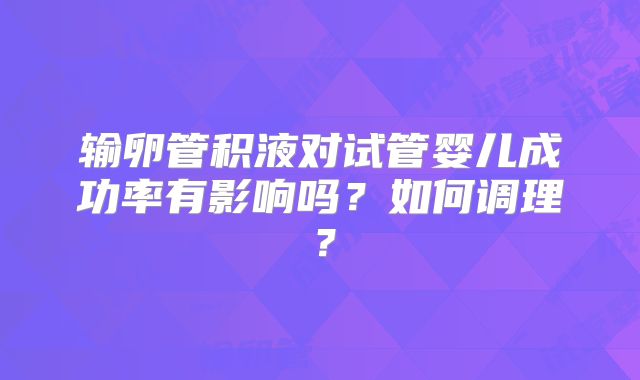 输卵管积液对试管婴儿成功率有影响吗？如何调理？