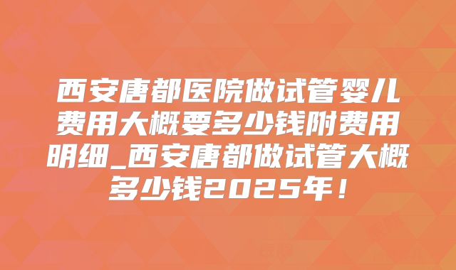 西安唐都医院做试管婴儿费用大概要多少钱附费用明细_西安唐都做试管大概多少钱2025年!