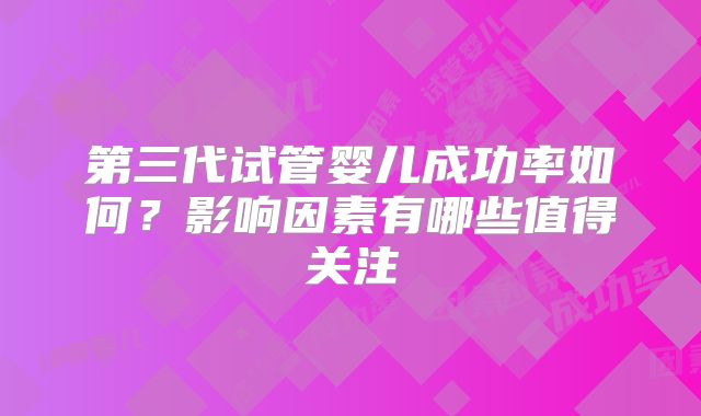 第三代试管婴儿成功率如何？影响因素有哪些值得关注
