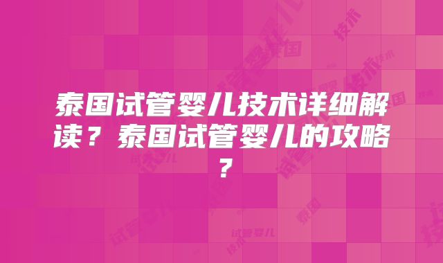 泰国试管婴儿技术详细解读?泰国试管婴儿的攻略?