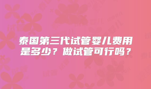 泰国第三代试管婴儿费用是多少？做试管可行吗？