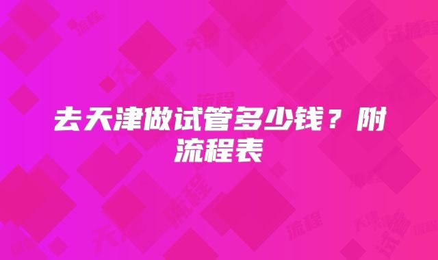 去天津做试管多少钱？附流程表
