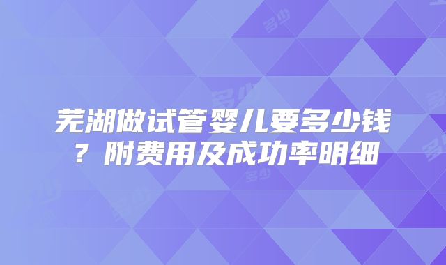 芜湖做试管婴儿要多少钱？附费用及成功率明细