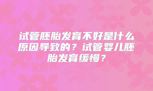 试管胚胎发育不好是什么原因导致的？试管婴儿胚胎发育缓慢？
