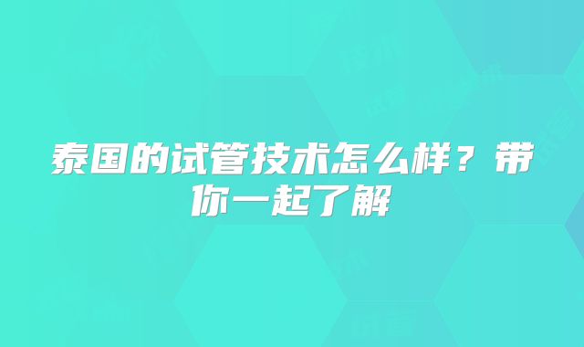 泰国的试管技术怎么样?带你一起了解