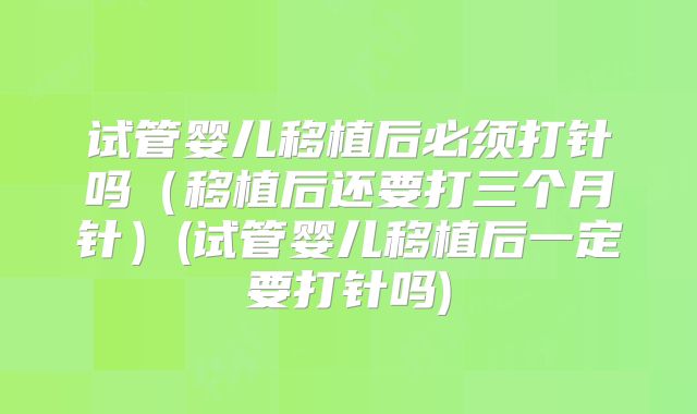 试管婴儿移植后必须打针吗（移植后还要打三个月针）(试管婴儿移植后一定要打针吗)