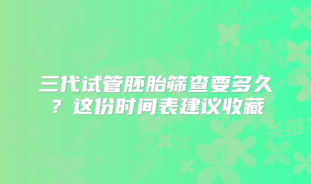 三代试管胚胎筛查要多久？这份时间表建议收藏