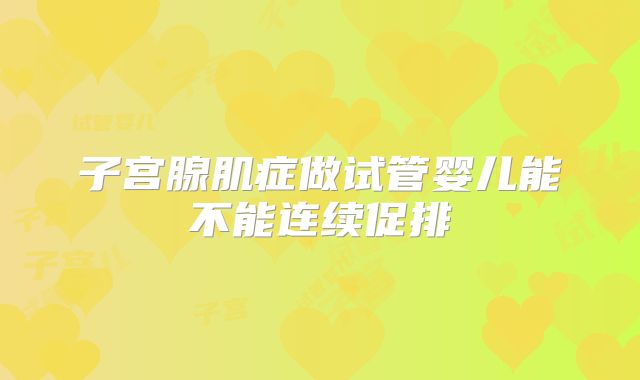 子宫腺肌症做试管婴儿能不能连续促排