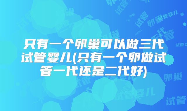 只有一个卵巢可以做三代试管婴儿(只有一个卵做试管一代还是二代好)
