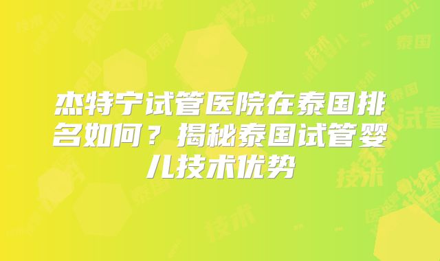 杰特宁试管医院在泰国排名如何？揭秘泰国试管婴儿技术优势