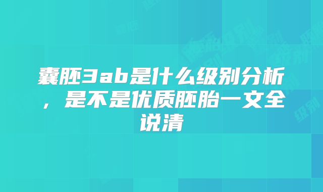 囊胚3ab是什么级别分析，是不是优质胚胎一文全说清