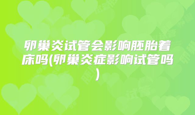 卵巢炎试管会影响胚胎着床吗(卵巢炎症影响试管吗)