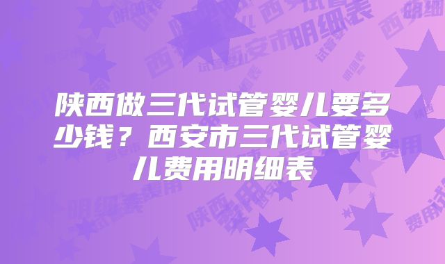 陕西做三代试管婴儿要多少钱？西安市三代试管婴儿费用明细表