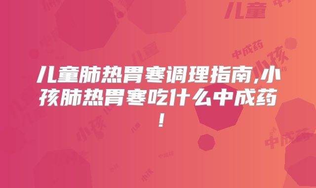 儿童肺热胃寒调理指南,小孩肺热胃寒吃什么中成药!