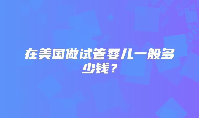 在美国做试管婴儿一般多少钱？