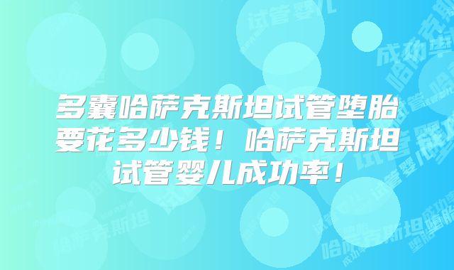 多囊哈萨克斯坦试管堕胎要花多少钱！哈萨克斯坦试管婴儿成功率！